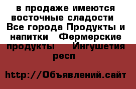 в продаже имеются восточные сладости - Все города Продукты и напитки » Фермерские продукты   . Ингушетия респ.
